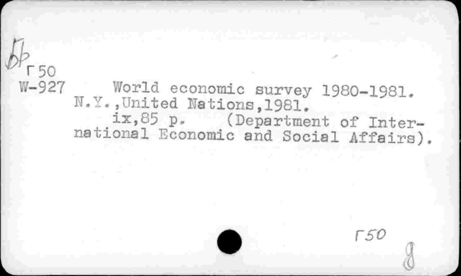 ﻿r 50
W-927 World economic survey 1980-1981.
N.Y.,United Nations,1981.
ix,85 p. (Department of International Economic and Social Affairs).
rso